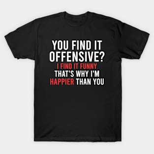 YOU FIND IT OFFENSIVE? I FIND IT FUNNY THAT'S WHY I'M HAPPIER THAN YOU T-Shirt